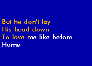 But he don't lay
His head down

To love me like before
Home