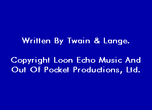 Written By Twain 8g Lange.

Copyright Loon Echo Music And
Out Of Pocket Produdions, Lid.