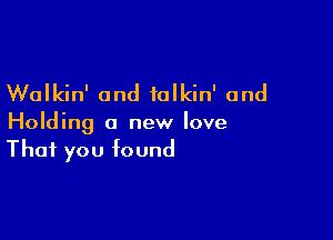 Walkin' and ialkin' and

Holding a new love
That you found