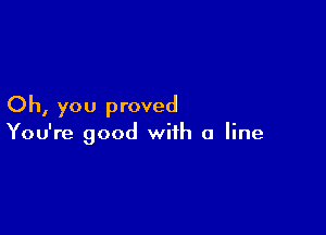 Oh, you proved

You're good with a line
