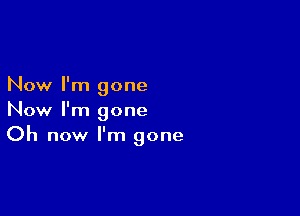 Now I'm gone

Now I'm gone
Oh now I'm gone