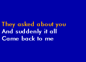 They asked about you

And suddenly it all

Come back to me