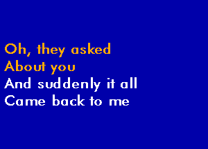 Oh, they asked
About you

And suddenly it 0

Come back to me