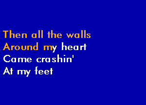 Then 0 the walls
Around my heart

Came croshin'
At my feet