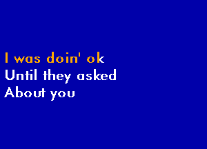 I was doin' 0k

Until ihey asked
About you