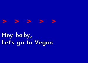 Hey be by,
Let's go to Vegas