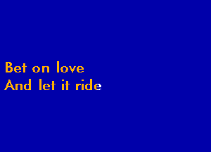 Bet on love

And let it ride