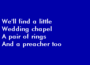 We'll find a mile
Wedding chapel

A pair of rings
And a preacher too