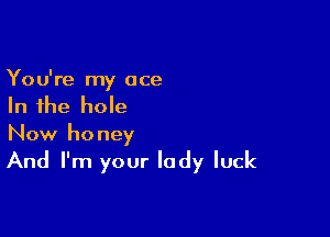 You're my ace
In the hole

Now honey

And I'm your lady luck