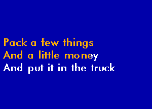 Pack a few things

And a IiHIe money
And put it in the truck