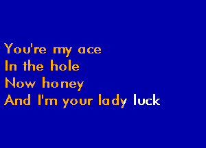 You're my ace
In the hole

Now honey

And I'm your lady luck