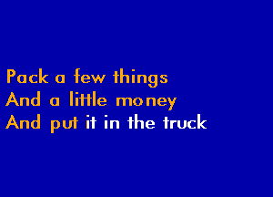 Pack a few things

And a IiHIe money
And put it in the truck