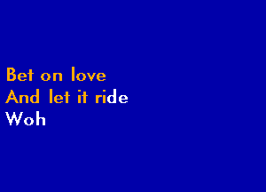 Bet on love

And lei it ride
Woh