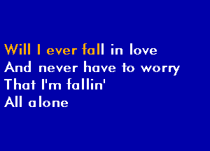 Will I ever fall in love
And never have to worry

That I'm fallin'
All alone