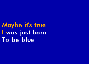 Maybe it's true

I was iust born

To be blue