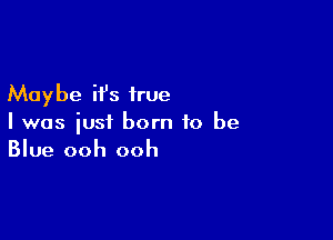 Maybe it's true

I was iust born to be
Blue ooh ooh