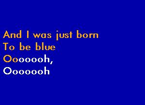 And I was iusf born

To be blue

Ooooooh,
Ooooooh