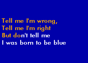 Tell me I'm wrong,
Tell me I'm right

Buf don't tell me
Iwas born to be blue