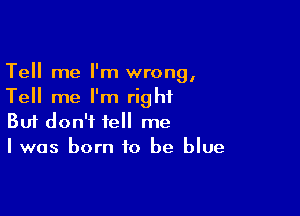 Tell me I'm wrong,
Tell me I'm right

Buf don't tell me
Iwas born to be blue