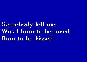 Somebody tell me

Was I born to be loved
Born to be kissed