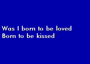 Was I born to be loved

Born to be kissed