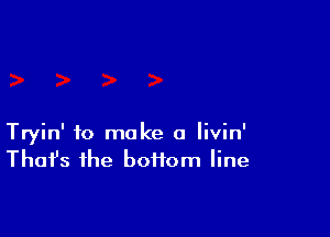 Tryin' to make a livin'
That's the boffom line