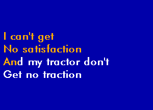 I can't get
No satisfaction

And my tractor don't
Get no fraction