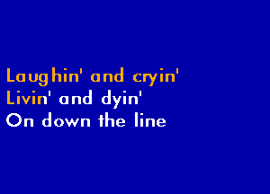 La ug hin' and cryin'

Livin' 0nd dyin'
On down the line