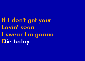 If I don't get your
Lovin' soon

I swear I'm gonna
Die today