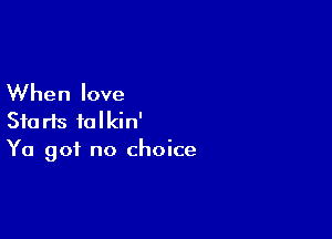 When love

Starts talkin'
Ya got no choice