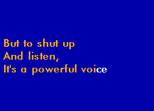 But to shut up

And listen,
It's a powerful voice
