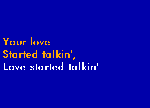 Your love

Started falkin',
Love storied ialkin'