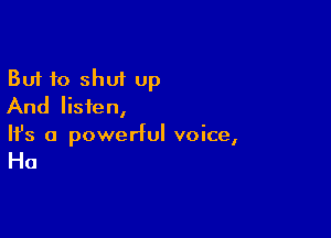 But to shut Up
And listen,

Ifs a powerful voice,

Ha