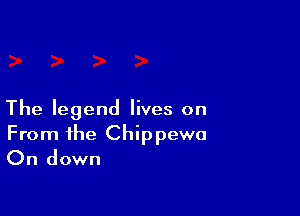 The legend lives on
From the Chippewa
On down
