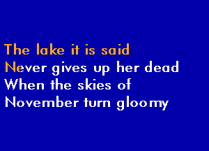 The lake if is said
Never gives up her dead

When the skies of

November turn 9 loo my