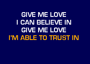 GIVE ME LOVE
I CAN BELIEVE IN
GIVE ME LOVE
I'M ABLE TO TRUST IN