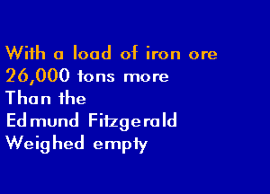 With a load of iron ore
26,000 tons more

Than the
Edmund Fitzgerald
Weighed empty