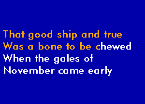 Thai good ship and hue
Was a bone to be chewed

When he gales of

November ca me ea rly