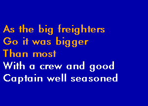 As the big freighters
(30 it was bigger

Than most
With a crew and good
Captain well seasoned