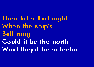Then later ihat night
When the ship's

Bell rang
Could it be the north
Wind they'd been feelin'
