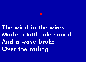 The wind in the wires

Made a faiilefole sound
And a wave broke
Over the railing
