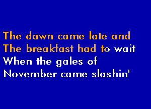 The down came Iafe and
The breakfast had to wait
When he gales of

November came slashin'