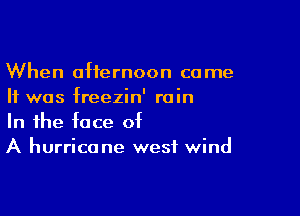 When afternoon come
It was freezin' rain

In the face of
A hurricane west wind
