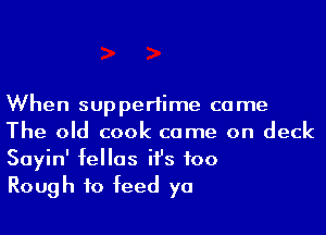 When supperiime came
The old cook came on deck
Sayin' fellas ifs foo

Rough to feed ya