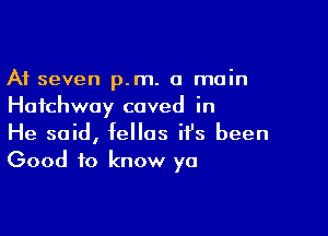 A1 seven p.m. a main
Hafchway caved in

He said, fellas it's been
Good to know ya