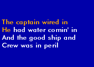 The captain wired in
He had water comin' in

And the good ship and

Crew was in peril