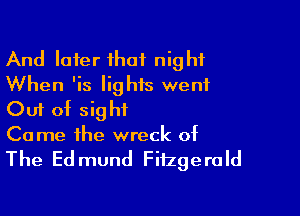 And later ihaf night
When 'is lighis went

Out of sight
Come the wreck of

The Ed mund Fitzgerald