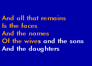 And all that remains
Is the faces

And the names
Ot the wives and the sons

And the daug hters