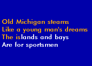 Old Michigan sfeams
Like a young man's dreams
The islands and buys

Are for sportsmen