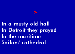 In a musty oId hoII

In Detroit they prayed
In the ma riiime

Sailors' cathedral